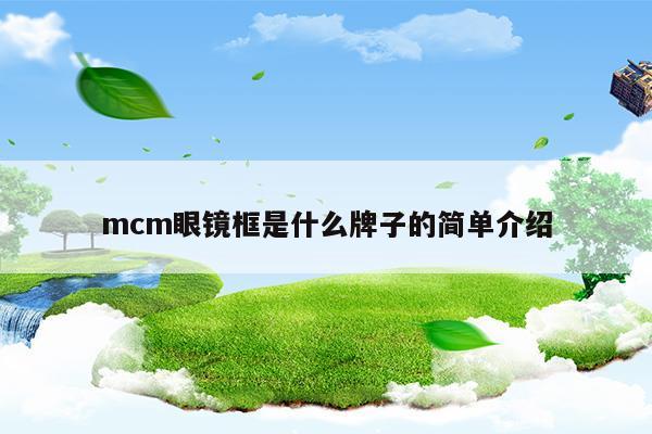 mcm眼鏡框是什么牌子的簡單介紹(mcm眼鏡框是什么牌子的簡單介紹)