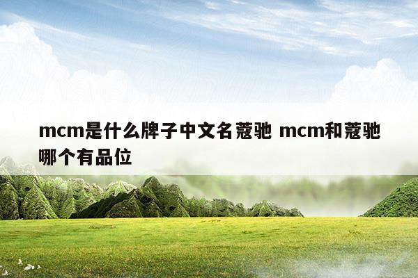 mcm是什么牌子中文名蔻馳mcm和蔻馳哪個(gè)有品位(mcm是什么牌子中文名蔻馳mcm和蔻馳哪個(gè)有品位)