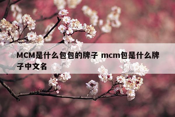 MCM是什么包包的牌子mcm包是什么牌子中文名