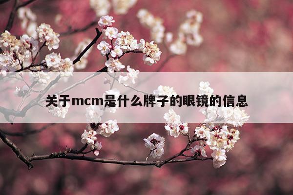 關于mcm是什么牌子的眼鏡的信息(關于mcm是什么牌子的眼鏡的信息)