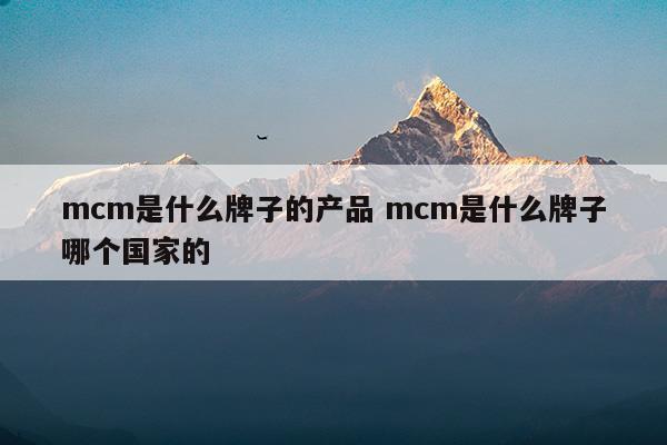 mcm是什么牌子的產(chǎn)品mcm是什么牌子哪個國家的(安標國家礦用產(chǎn)品安全標志中心網(wǎng)站)