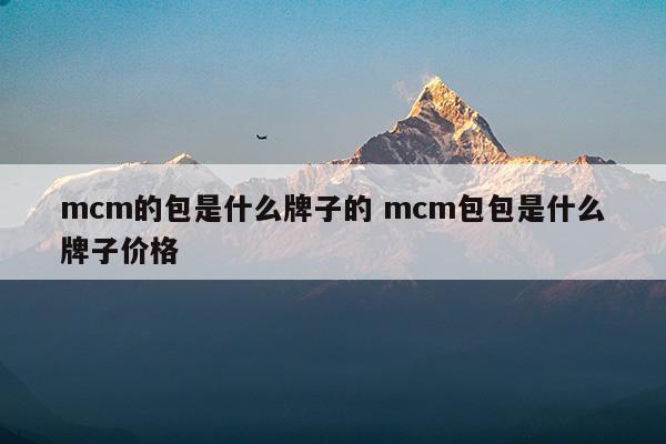 mcm的包是什么牌子的mcm包包是什么牌子價格(mcm是什么牌子的包多少錢)