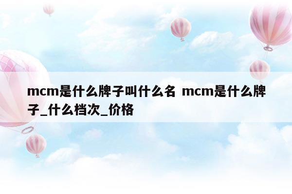 mcm是什么牌子叫什么名mcm是什么牌子_什么檔次_價格(mcm是什么牌子的包包)