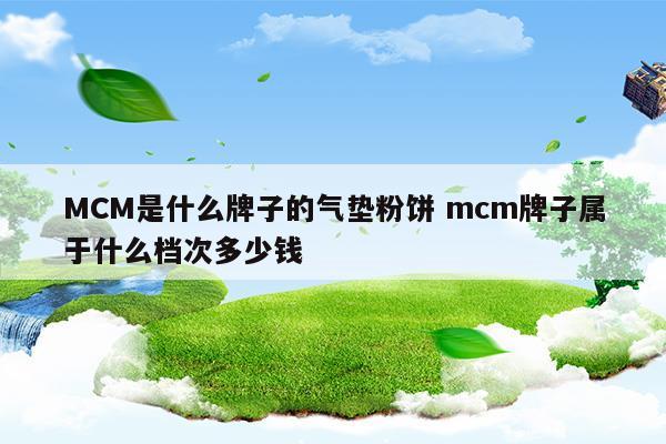 MCM是什么牌子的氣墊粉餅mcm牌子屬于什么檔次多少錢(mcm怎么樣)