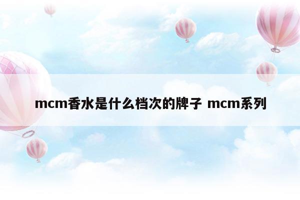 mcm香水是什么檔次的牌子mcm系列(mcm屬于什么檔次的)