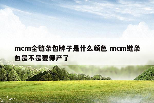 mcm全鏈條包牌子是什么顏色mcm鏈條包是不是要停產了(mcm全鏈條包牌子是什么顏色mcm鏈條包是不是要停產了)