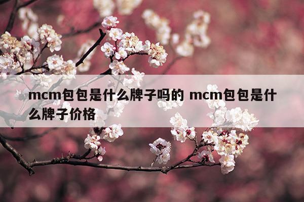 mcm包包是什么牌子嗎的mcm包包是什么牌子價(jià)格(mcm包包是什么牌子嗎的mcm包包是什么牌子價(jià)格)