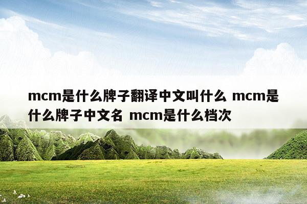 mcm是什么牌子翻譯中文叫什么mcm是什么牌子中文名mcm是什么檔次(mcm是什么牌子中文名叫什么)