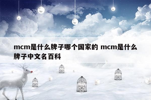 mcm是什么牌子哪個(gè)國家的mcm是什么牌子中文名百科(mcm是什么牌子中文名)