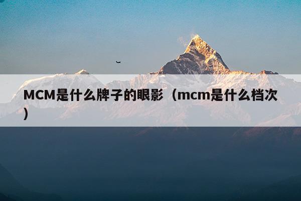 MCM是什么牌子的眼影(mcm是什么檔次的牌子)