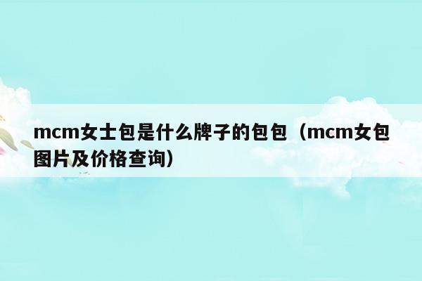 mcm女士包是什么牌子的包包(mcm女包圖片及價格查詢)