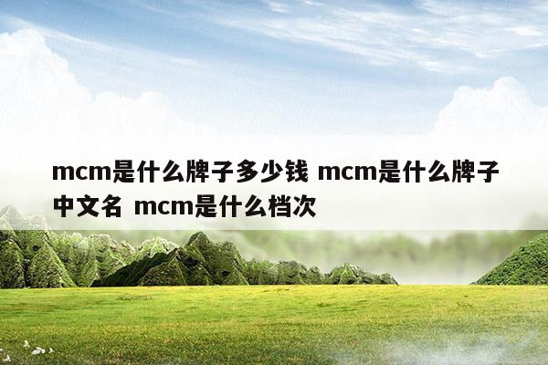 mcm是什么牌子多少錢(qián)mcm是什么牌子中文名mcm是什么檔次(mcm是什么牌子)