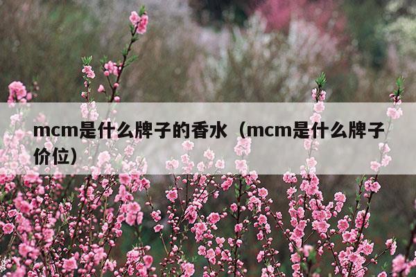 mcm是什么牌子的香水(mcm是什么牌子香水是哪個旗下品牌)