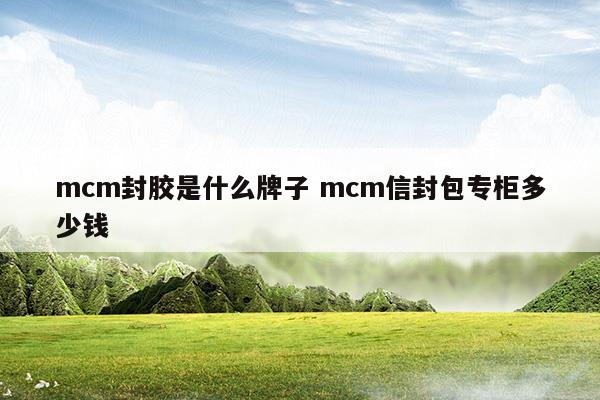 mcm封膠是什么牌子mcm信封包專柜多少錢(mcm官網(wǎng)中文官網(wǎng))