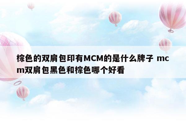 棕色的雙肩包印有MCM的是什么牌子mcm雙肩包黑色和棕色哪個好看(棕色塵埃2吧)