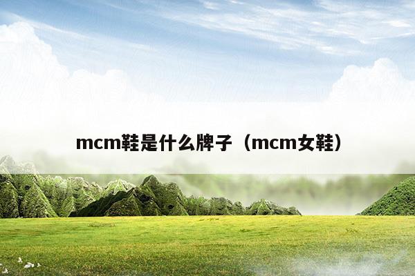 mcm鞋是什么牌子(mcm是什么牌子)