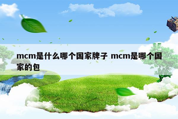 mcm是什么哪個(gè)國(guó)家牌子mcm是哪個(gè)國(guó)家的包(mcm是什么地方的牌子)