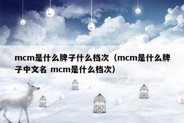 mcm是什么牌子什么檔次(mcm是什么牌子什么檔次價(jià)格)