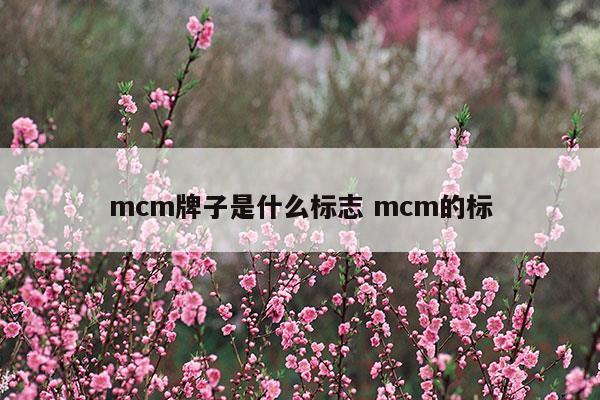 mcm牌子是什么標(biāo)志mcm的標(biāo)(mcm牌子屬于奢侈品嗎)