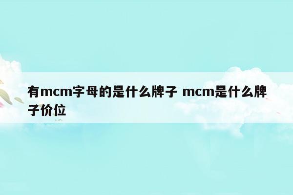 有mcm字母的是什么牌子mcm是什么牌子價位(mcm牌子中文名叫什么)