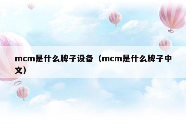 mcm是什么牌子設(shè)備(mcm是什么牌子價(jià)位)