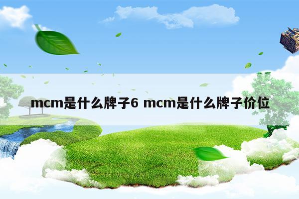 mcm是什么牌子6mcm是什么牌子價(jià)位(mcm是什么牌子6mcm是什么牌子價(jià)位)