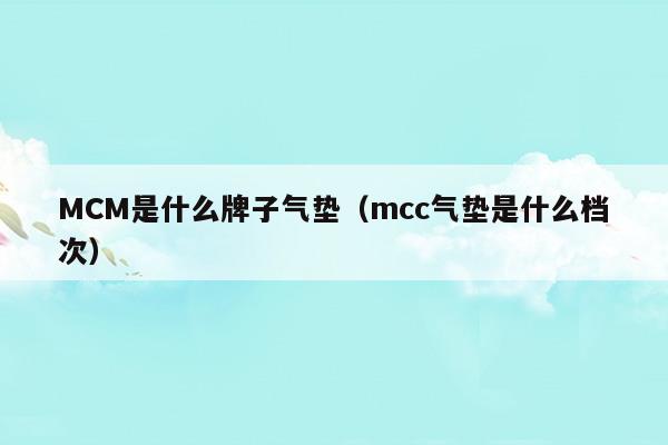 MCM是什么牌子氣墊(mcm是什么牌子價位)