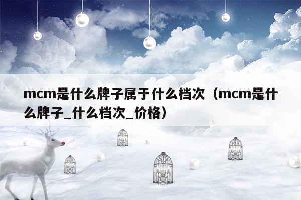 mcm是什么牌子屬于什么檔次(古勢牌子屬于什么檔次)