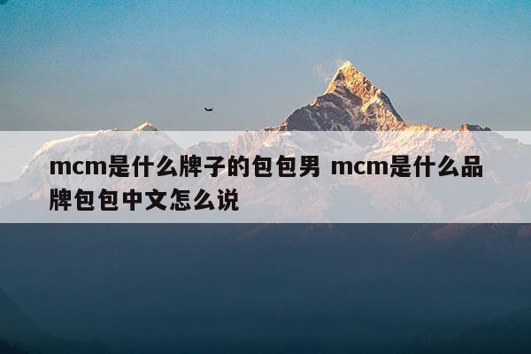 mcm是什么牌子的包包男mcm是什么品牌包包中文怎么說(shuō)(mcm是什么牌子)