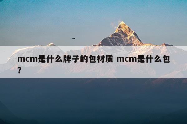 mcm是什么牌子的包材質(zhì)mcm是什么包(mcm包怎么區(qū)分是德國還是韓國的)