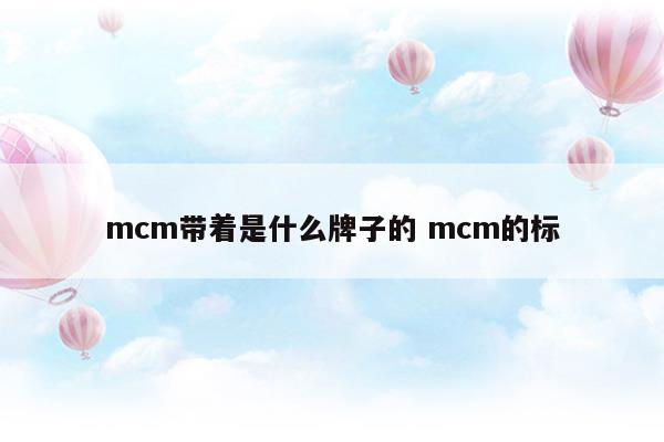 mcm帶著是什么牌子的mcm的標(mcm的中文叫什么品牌)