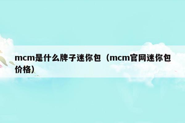 mcm是什么牌子迷你包(mcm包包是什么牌子價格)