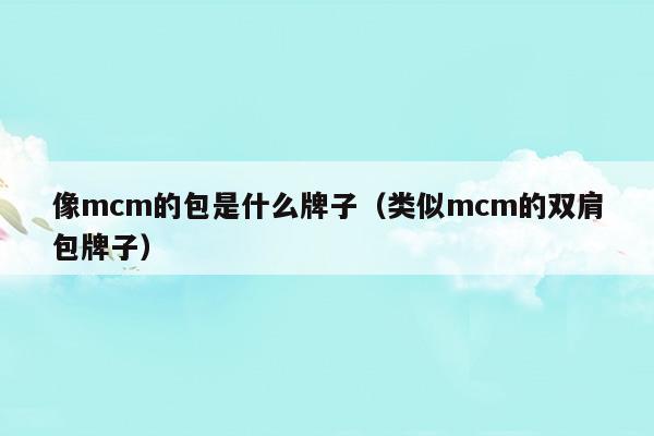 像mcm的包是什么牌子(跟mcm長(zhǎng)得很像的包)