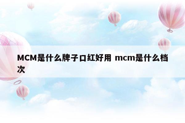 MCM是什么牌子口紅好用mcm是什么檔次(卡姿蘭口紅什么檔次)