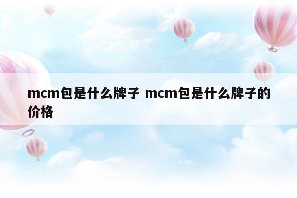 mcm包是什么牌子mcm包是什么牌子的價格(mcm鏈條包和mcm菜籃子哪個值得買)