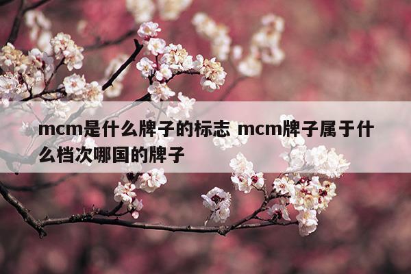 mcm是什么牌子的標志mcm牌子屬于什么檔次哪國的牌子(mcm牌子屬于什么國家)