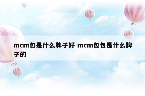 mcm包是什么牌子好mcm包包是什么牌子的(mcm包包是什么牌子價格)