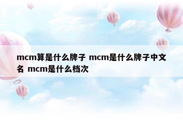 mcm算是什么牌子mcm是什么牌子中文名mcm是什么檔次(mcm官網(wǎng)中文官網(wǎng))