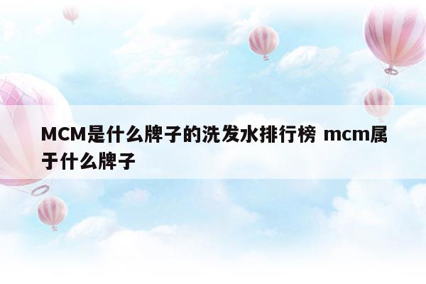 MCM是什么牌子的洗發(fā)水排行榜mcm屬于什么牌子(去頭屑最好的洗發(fā)水排行榜)