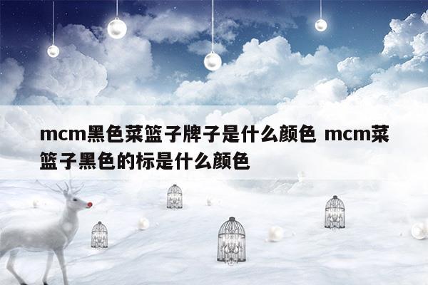 mcm黑色菜籃子牌子是什么顏色mcm菜籃子黑色的標(biāo)是什么顏色(mcm黑色菜籃子牌子是什么顏色mcm菜籃子黑色的標(biāo)是什么顏色)