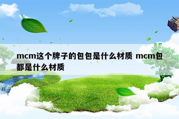 mcm這個(gè)牌子的包包是什么材質(zhì)mcm包都是什么材質(zhì)(mcm包是什么材質(zhì)?mcm包是真皮嗎?)