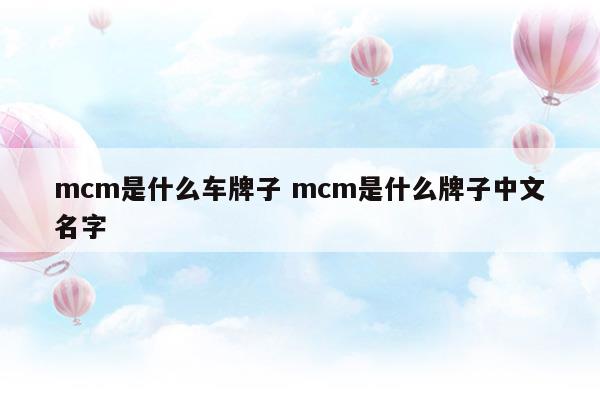 mcm是什么車(chē)牌子mcm是什么牌子中文名字(mcm是什么牌子的車(chē))