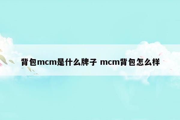 背包mcm是什么牌子mcm背包怎么樣(MCM背包是真皮嗎)