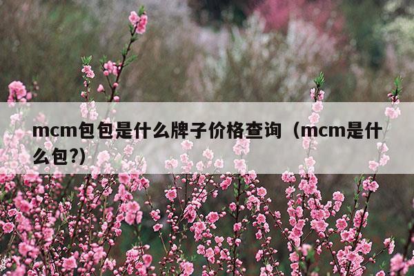 mcm包包是什么牌子價(jià)格查詢(mcm是什么包?)