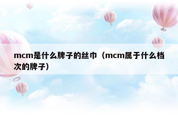 mcm是什么牌子的絲巾(mcm是啥牌子)