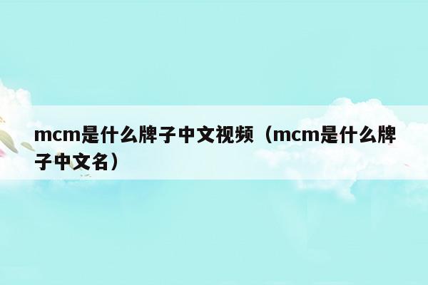 mcm是什么牌子中文視頻(mcm是什么國(guó)家的品牌)