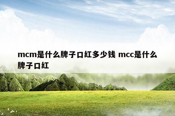 mcm是什么牌子口紅多少錢mcc是什么牌子口紅(3ce口紅多少錢一支)