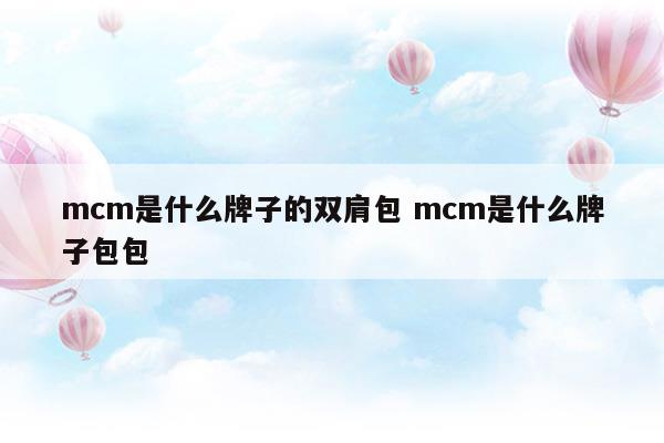 mcm是什么牌子的雙肩包mcm是什么牌子包包(mcm雙肩包標(biāo)牌號(hào)碼代表什么)