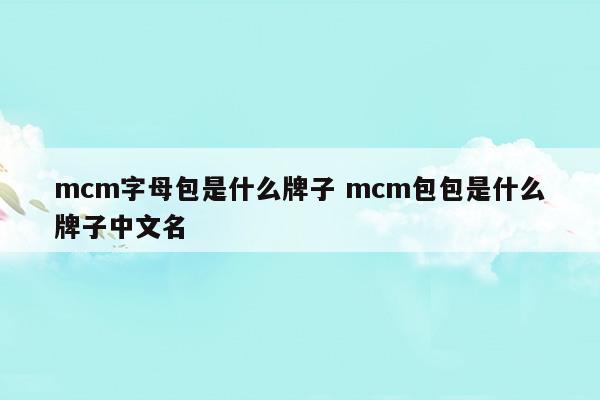 mcm字母包是什么牌子mcm包包是什么牌子中文名(mcm包包中文叫什么牌子)