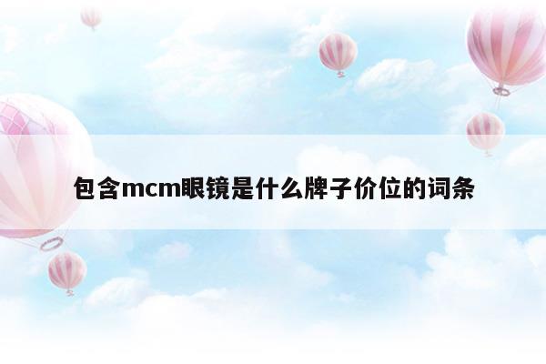 包含mcm眼鏡是什么牌子價位的詞條(mcm包包是什么牌子中文名)